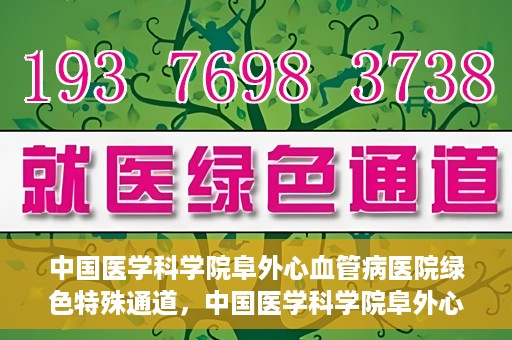 中国医学科学院阜外心血管病医院绿色特殊通道，中国医学科学院阜外心血管病医院开通绿色特殊通道，助力患者快速康复之路