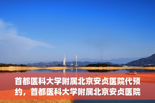 首都医科大学附属北京安贞医院代预约，首都医科大学附属北京安贞医院代预约服务详解
