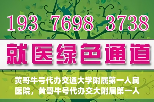 黄哥牛号代办交通大学附属第一人民医院，黄哥牛号代办交大附属第一人民医院业务办理攻略