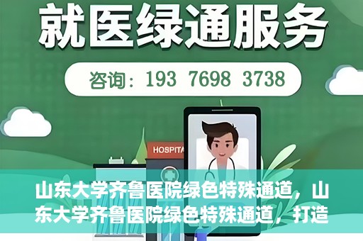 山东大学齐鲁医院绿色特殊通道，山东大学齐鲁医院绿色特殊通道，打造健康新通道，引领医疗新时代