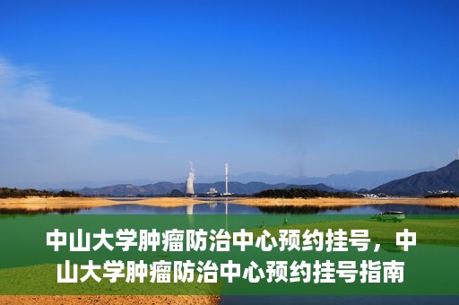 中山大学肿瘤防治中心预约挂号，中山大学肿瘤防治中心预约挂号指南