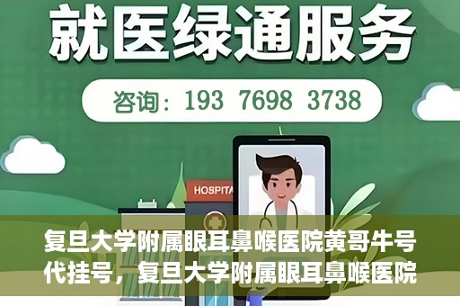 复旦大学附属眼耳鼻喉医院黄哥牛号代挂号，复旦大学附属眼耳鼻喉医院黄哥牛号代挂号攻略解析