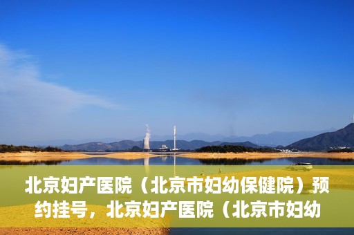 北京妇产医院（北京市妇幼保健院）预约挂号，北京妇产医院（北京市妇幼保健院）挂号预约攻略