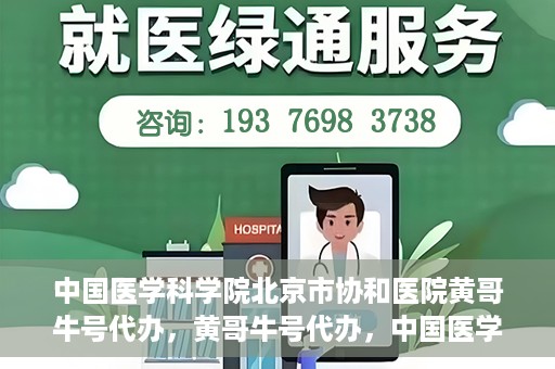 中国医学科学院北京市协和医院黄哥牛号代办，黄哥牛号代办，中国医学科学院北京市协和医院就医新途径探索