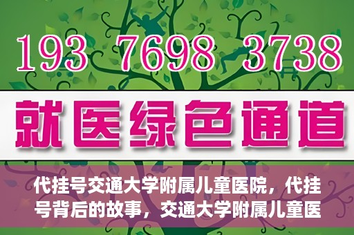 代挂号交通大学附属儿童医院，代挂号背后的故事，交通大学附属儿童医院就医新体验