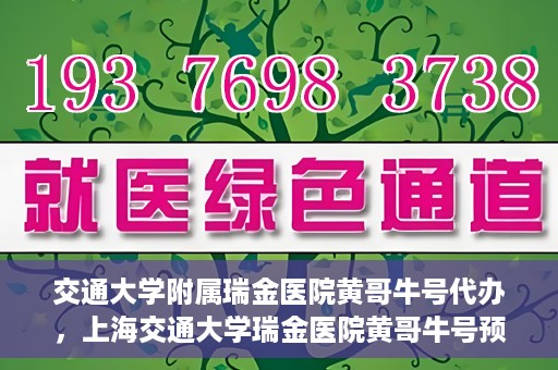 交通大学附属瑞金医院黄哥牛号代办，上海交通大学瑞金医院黄哥牛号预约代办服务解析