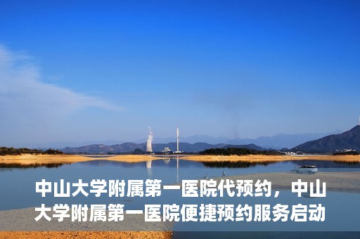 中山大学附属第一医院代预约，中山大学附属第一医院便捷预约服务启动