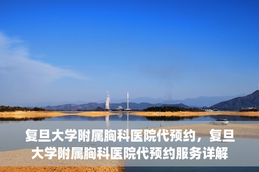 复旦大学附属胸科医院代预约，复旦大学附属胸科医院代预约服务详解