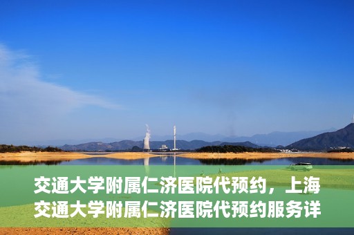 交通大学附属仁济医院代预约，上海交通大学附属仁济医院代预约服务详解