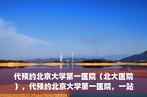 代预约北京大学第一医院（北大医院），代预约北京大学第一医院，一站式便捷就医服务