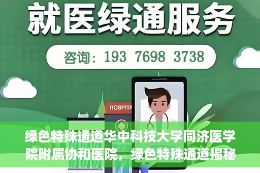 绿色特殊通道华中科技大学同济医学院附属协和医院，绿色特殊通道揭秘，华中科技大学同济医学院附属协和医院的故事