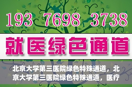 北京大学第三医院绿色特殊通道，北京大学第三医院绿色特殊通道，医疗服务的速度与温情并重