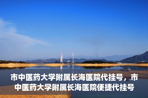 市中医药大学附属长海医院代挂号，市中医药大学附属长海医院便捷代挂号服务解析