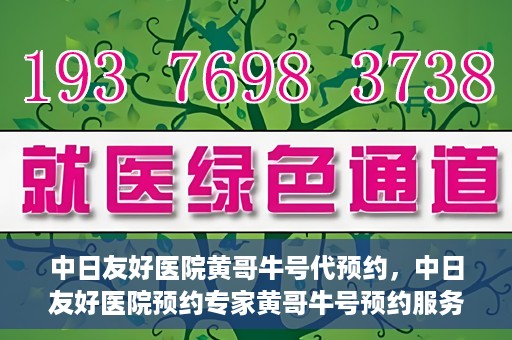 中日友好医院黄哥牛号代预约，中日友好医院预约专家黄哥牛号预约服务启动