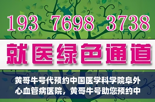 黄哥牛号代预约中国医学科学院阜外心血管病医院，黄哥牛号助您预约中国医学科学院阜外心血管病医院专家号