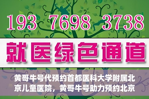 黄哥牛号代预约首都医科大学附属北京儿童医院，黄哥牛号助力预约北京儿童医院专家号