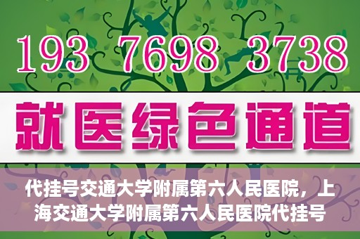 代挂号交通大学附属第六人民医院，上海交通大学附属第六人民医院代挂号服务解析