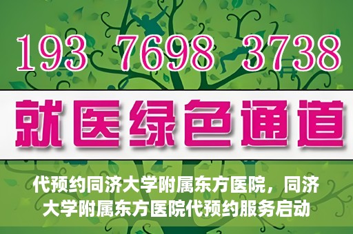 代预约同济大学附属东方医院，同济大学附属东方医院代预约服务启动