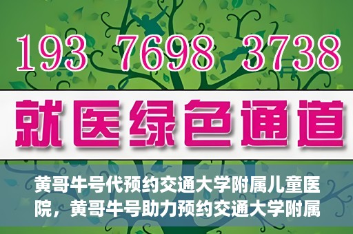 黄哥牛号代预约交通大学附属儿童医院，黄哥牛号助力预约交通大学附属儿童医院专业服务