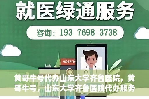 黄哥牛号代办山东大学齐鲁医院，黄哥牛号，山东大学齐鲁医院代办服务解析