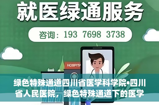绿色特殊通道四川省医学科学院•四川省人民医院，绿色特殊通道下的医学探索，四川省医学科学院·四川省人民医院研究前沿