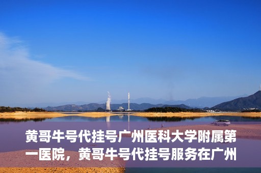 黄哥牛号代挂号广州医科大学附属第一医院，黄哥牛号代挂号服务在广州医科大学附属第一医院启动