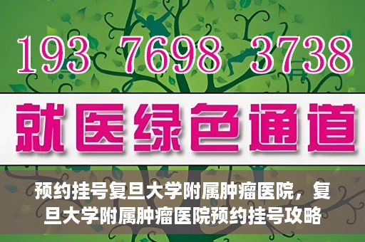 预约挂号复旦大学附属肿瘤医院，复旦大学附属肿瘤医院预约挂号攻略
