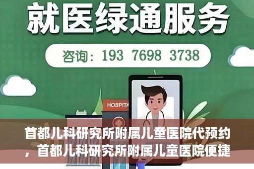 首都儿科研究所附属儿童医院代预约，首都儿科研究所附属儿童医院便捷代预约服务