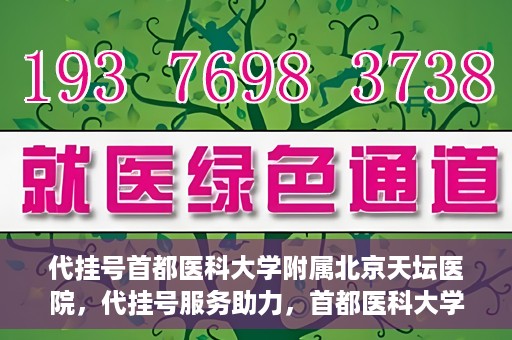代挂号首都医科大学附属北京天坛医院，代挂号服务助力，首都医科大学附属北京天坛医院预约挂号无忧