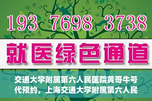 交通大学附属第六人民医院黄哥牛号代预约，上海交通大学附属第六人民医院黄哥牛号预约服务启动