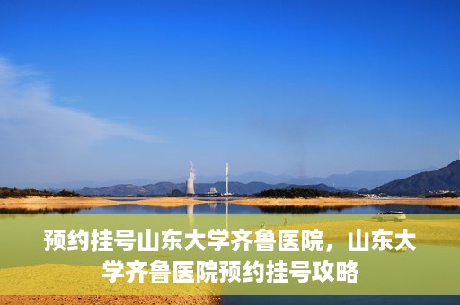 预约挂号山东大学齐鲁医院，山东大学齐鲁医院预约挂号攻略