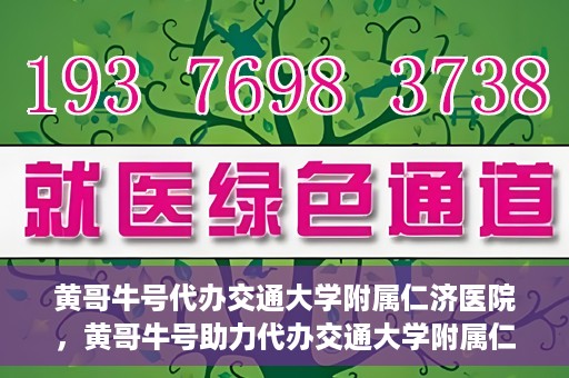 黄哥牛号代办交通大学附属仁济医院，黄哥牛号助力代办交通大学附属仁济医院业务一站式服务