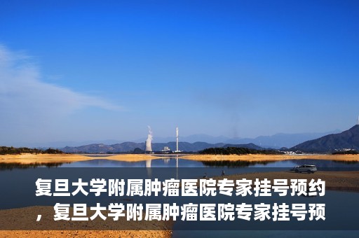 复旦大学附属肿瘤医院专家挂号预约，复旦大学附属肿瘤医院专家挂号预约攻略解析