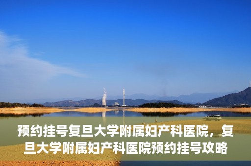 预约挂号复旦大学附属妇产科医院，复旦大学附属妇产科医院预约挂号攻略