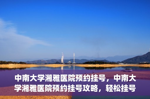 中南大学湘雅医院预约挂号，中南大学湘雅医院预约挂号攻略，轻松挂号，就医无忧