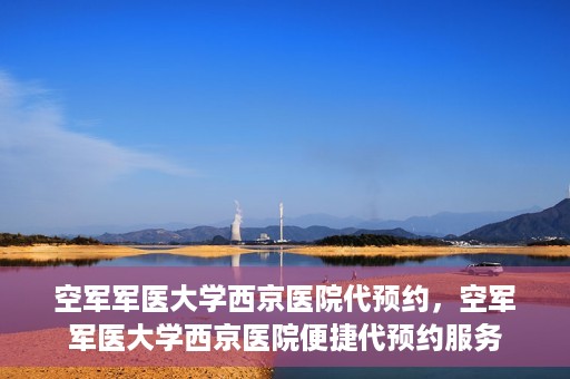 空军军医大学西京医院代预约，空军军医大学西京医院便捷代预约服务