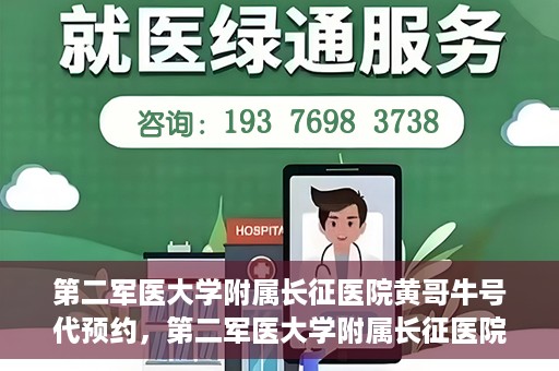 第二军医大学附属长征医院黄哥牛号代预约，第二军医大学附属长征医院黄哥牛号预约服务启动