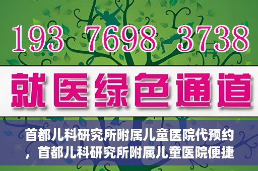 首都儿科研究所附属儿童医院代预约，首都儿科研究所附属儿童医院便捷代预约服务