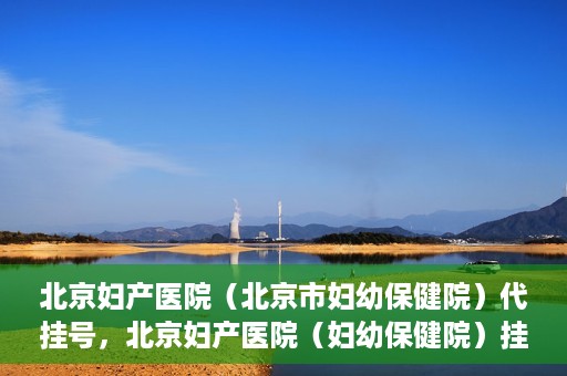 北京妇产医院（北京市妇幼保健院）代挂号，北京妇产医院（妇幼保健院）挂号攻略，便捷代挂号服务解析