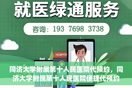 同济大学附属第十人民医院代预约，同济大学附属第十人民医院便捷代预约服务