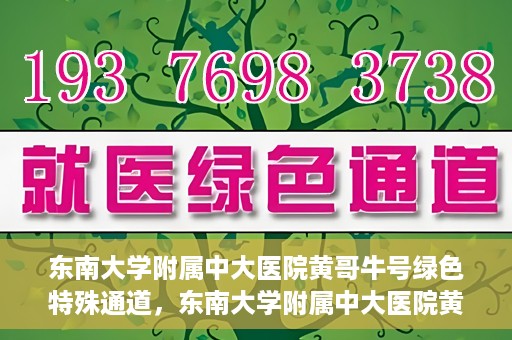 东南大学附属中大医院黄哥牛号绿色特殊通道，东南大学附属中大医院黄哥牛号，绿色特殊通道开启生命之门
