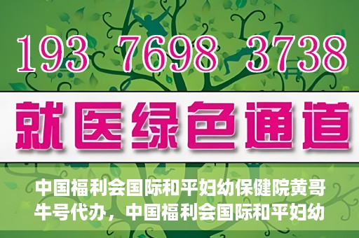 中国福利会国际和平妇幼保健院黄哥牛号代办，中国福利会国际和平妇幼保健院黄哥牛号业务代办全解析
