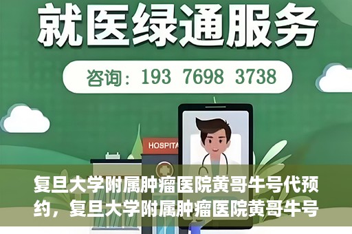 复旦大学附属肿瘤医院黄哥牛号代预约，复旦大学附属肿瘤医院黄哥牛号预约服务解析