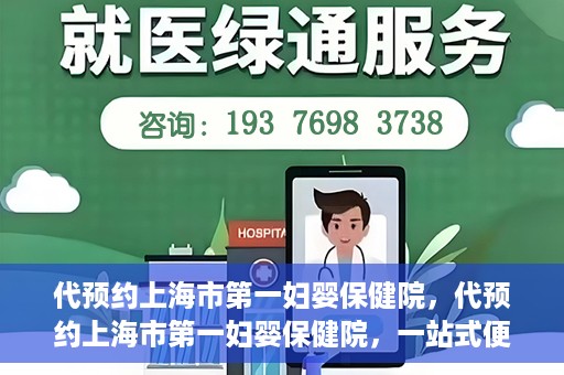 代预约上海市第一妇婴保健院，代预约上海市第一妇婴保健院，一站式便捷服务体验