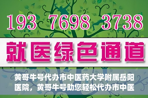 黄哥牛号代办市中医药大学附属岳阳医院，黄哥牛号助您轻松代办市中医药大学附属岳阳医院事务
