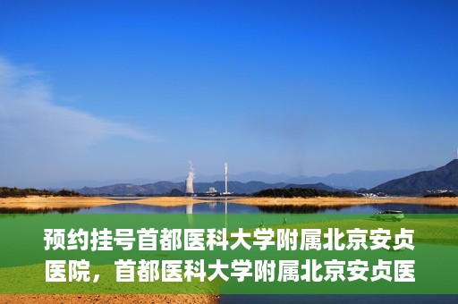 预约挂号首都医科大学附属北京安贞医院，首都医科大学附属北京安贞医院预约挂号攻略