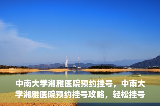 中南大学湘雅医院预约挂号，中南大学湘雅医院预约挂号攻略，轻松挂号，就医无忧