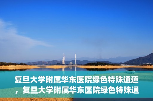 复旦大学附属华东医院绿色特殊通道，复旦大学附属华东医院绿色特殊通道，健康之路的新篇章