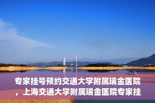 专家挂号预约交通大学附属瑞金医院，上海交通大学附属瑞金医院专家挂号预约攻略