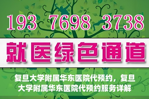 复旦大学附属华东医院代预约，复旦大学附属华东医院代预约服务详解